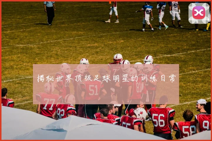 揭秘世界顶级足球明星的训练日常