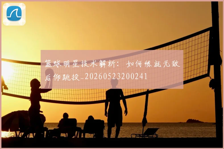 篮球明星技术解析:如何练就无敌后仰跳投_20260523200241