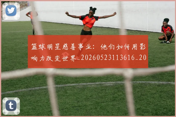 篮球明星慈善事业:他们如何用影响力改变世界_20260523113616_20260610000642