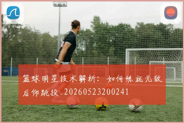 篮球明星技术解析:如何练就无敌后仰跳投_20260523200241