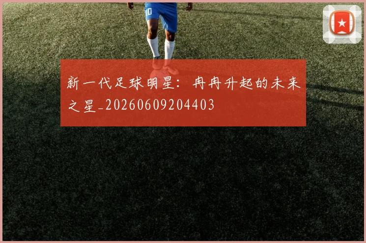 新一代足球明星:冉冉升起的未来之星_20260609204403