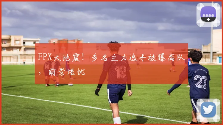 FPX大地震!多名主力选手被曝离队,前景堪忧