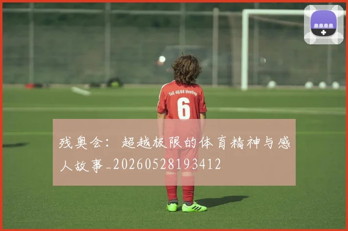 残奥会:超越极限的体育精神与感人故事_20260528193412