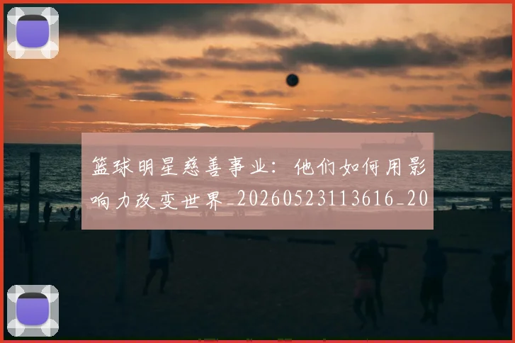 篮球明星慈善事业:他们如何用影响力改变世界_20260523113616_20260610000642