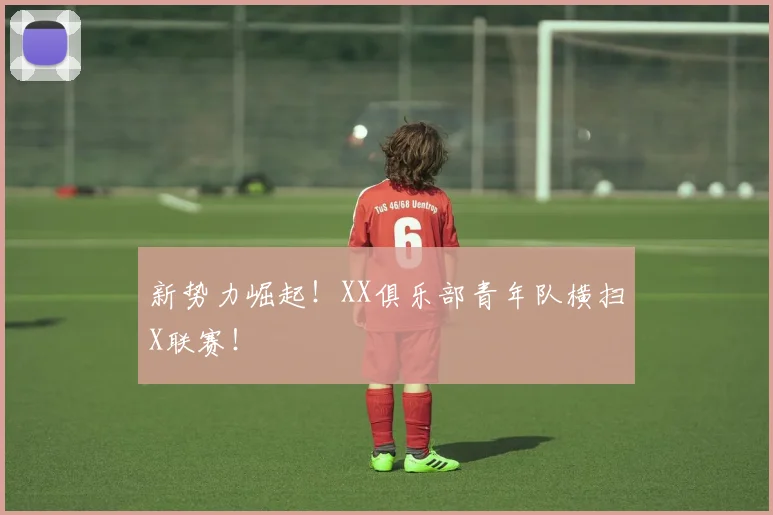 新势力崛起!XX俱乐部青年队横扫X联赛!