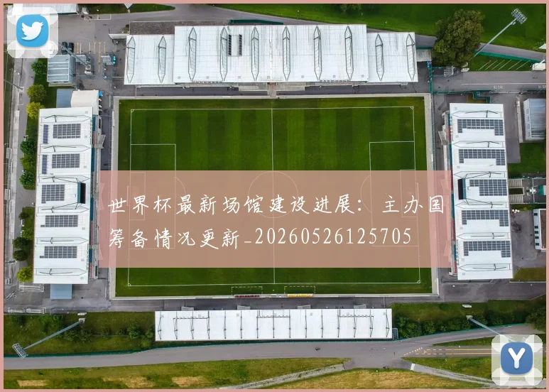 世界杯最新场馆建设进展：主办国筹备情况更新_20260526125705