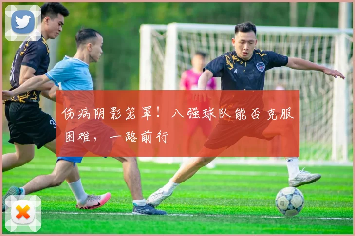 伤病阴影笼罩!八强球队能否克服困难,一路前行