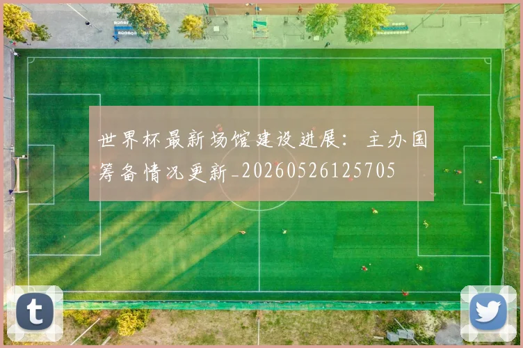 世界杯最新场馆建设进展:主办国筹备情况更新_20260526125705