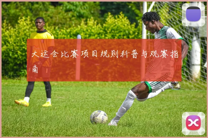 大运会比赛项目规则科普与观赛指南